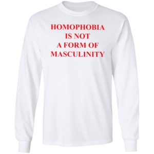 Homophobia Is Not A Form Of Masculinity Shirt