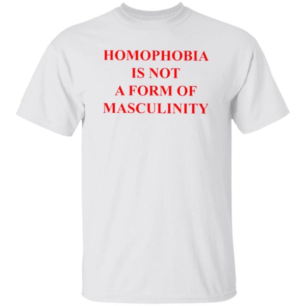 Homophobia Is Not A Form Of Masculinity Shirt