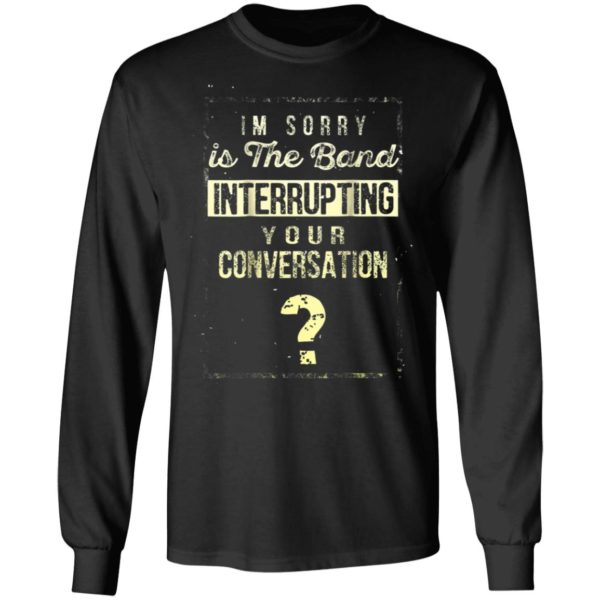 Im Sorry Is The Band Interrupting Your Conversation Shirt