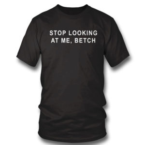 T Shirt Stop Looking At Me Betch Shirt