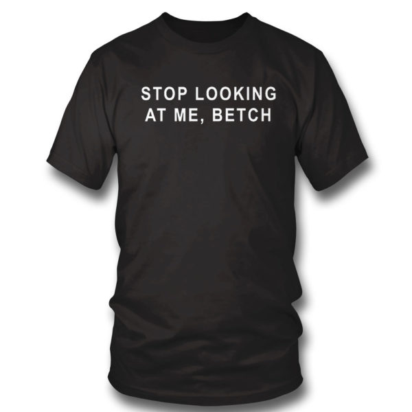 Stop Looking At Me Betch Shirt