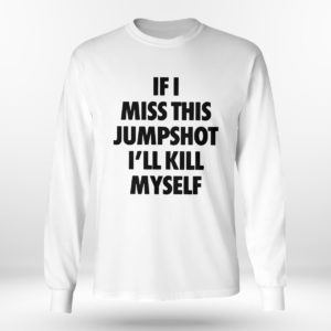 Longsleeve shirt If I miss this jumpshot Ill kill myself shirt hoodie