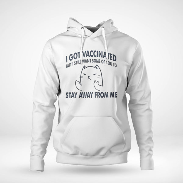 Pullover Hoodie I Got Vaccinated But I Still Want Some Of You To Stay Away From Me Shirt