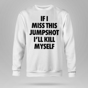 Sweetshirt If I miss this jumpshot Ill kill myself shirt hoodie