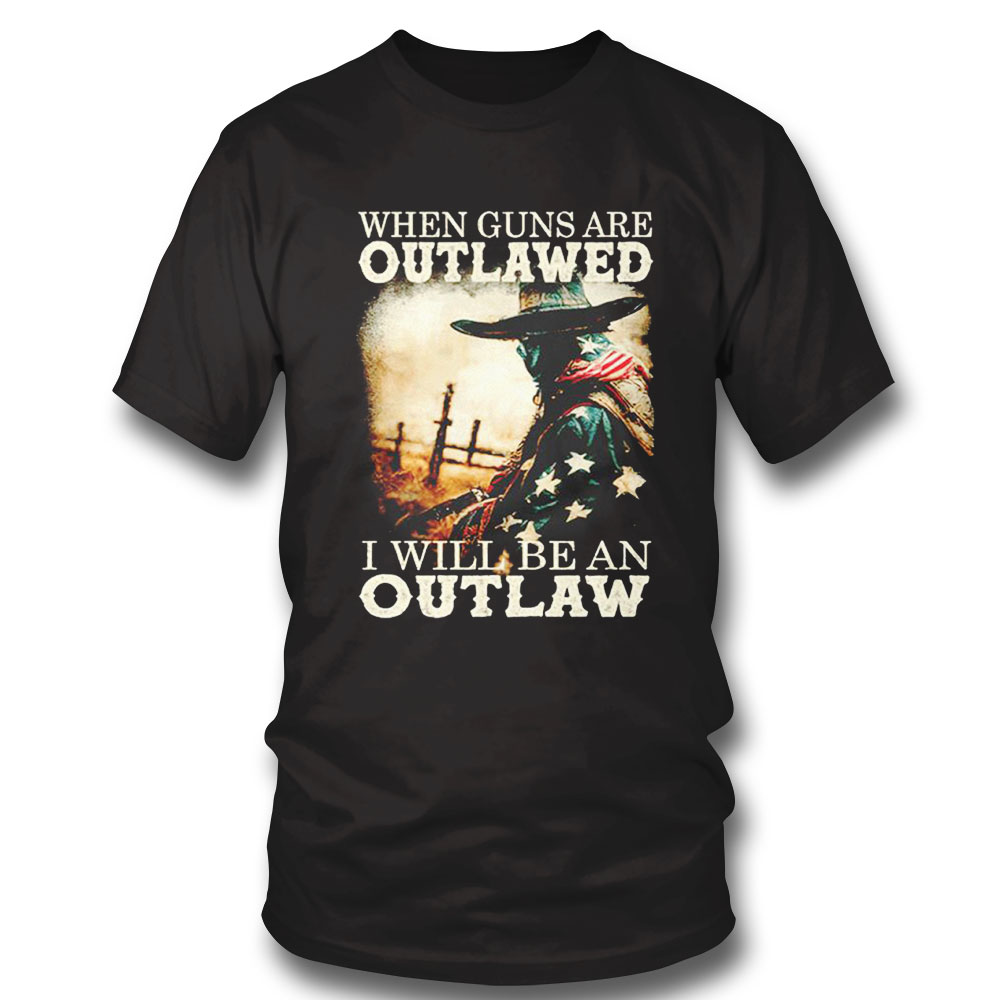 When Guns Are Outlawed I Will Be An Outlaw Shirt Ladies Tee, Sweatshirt, Hoodie, Longsleeve, Tank Top