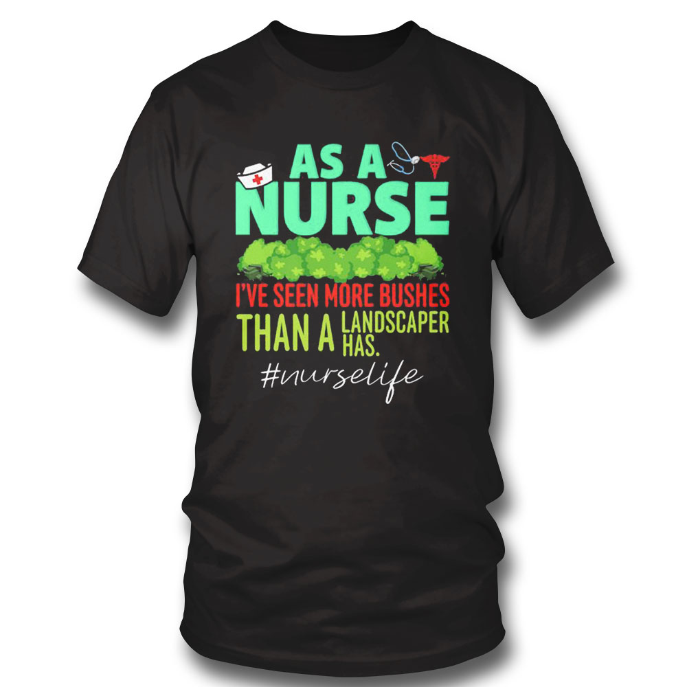 As A Nurse Ive Seen More Bushes Than A Landscaper Has Shirt Ladies Tee, Sweatshirt, Hoodie, Longsleeve, Tank Top