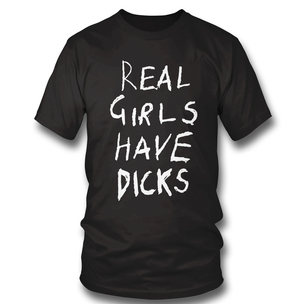 Real Girls Have Dicks Shirt Sweatshirt, Tank Top, Ladies Tee