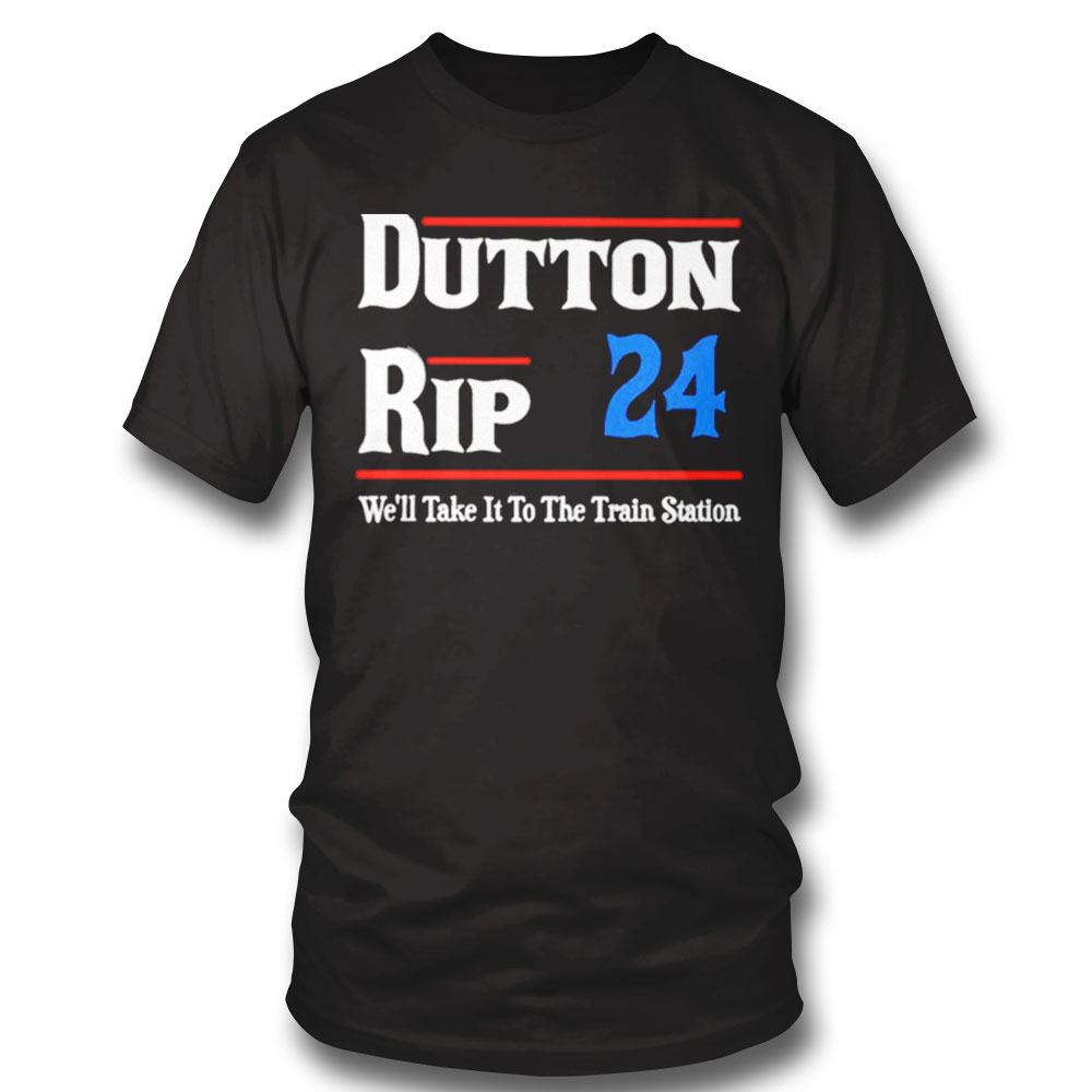 Dutton Rip 24 Well Take It To The Train Station Shirt Sweatshirt, Tank Top, Ladies Tee