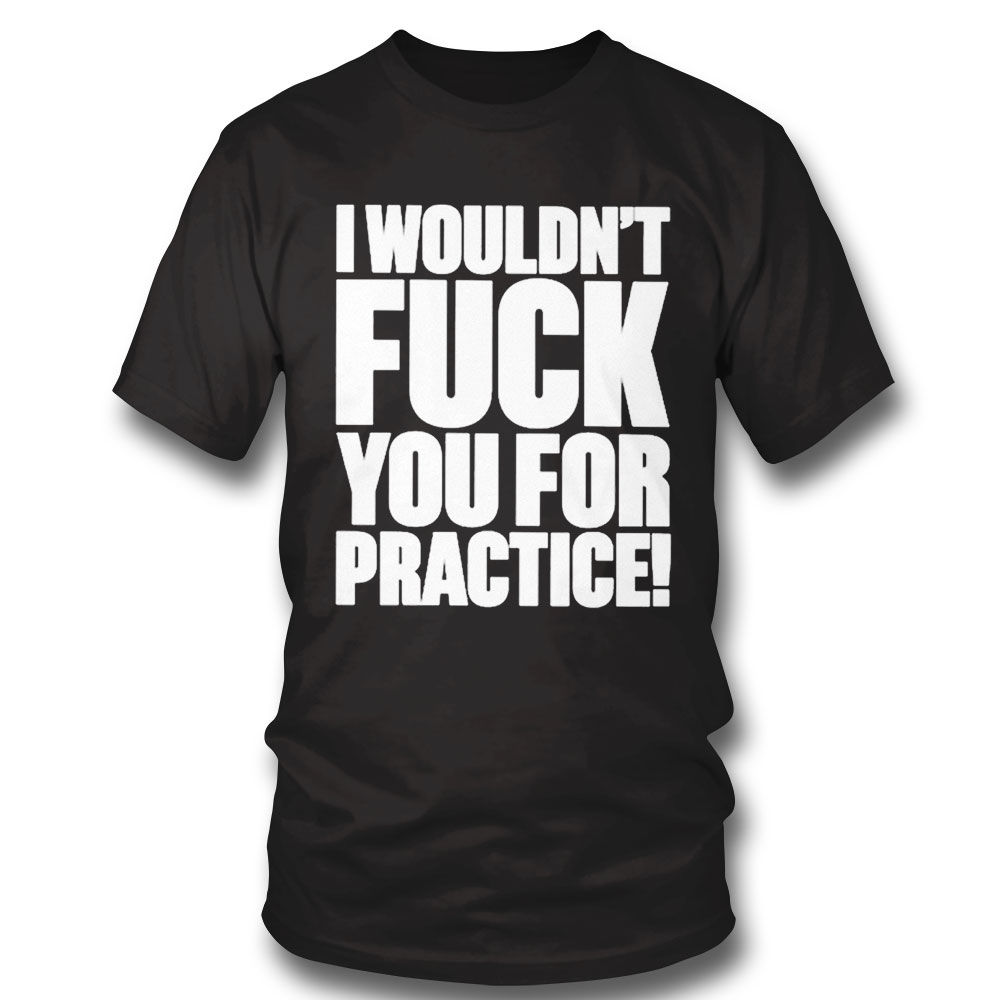 I Wouldnt Fuck You For Practice Shirt