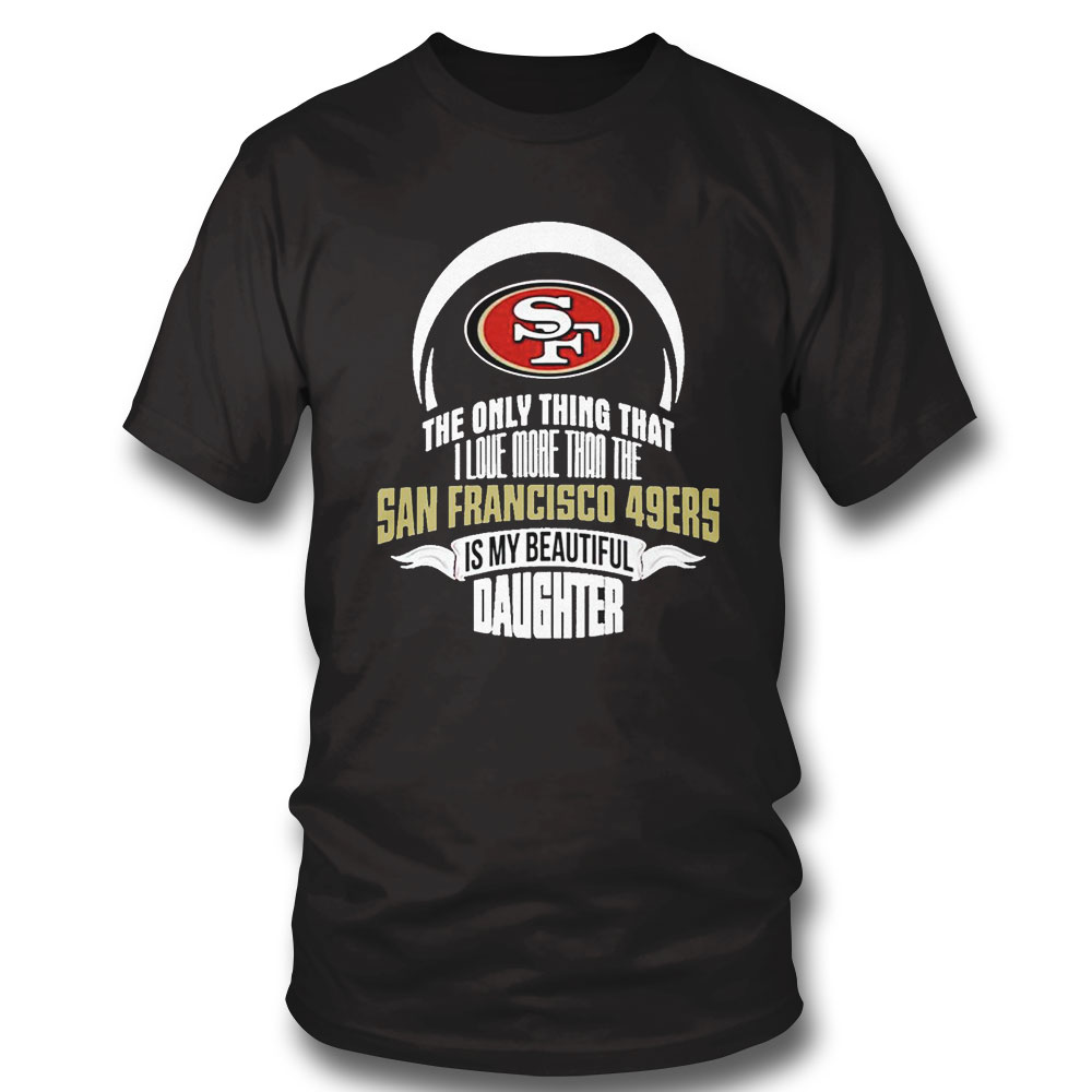 The Only Thing Dad Loves His Daughter San Francisco 49ers T-shirt