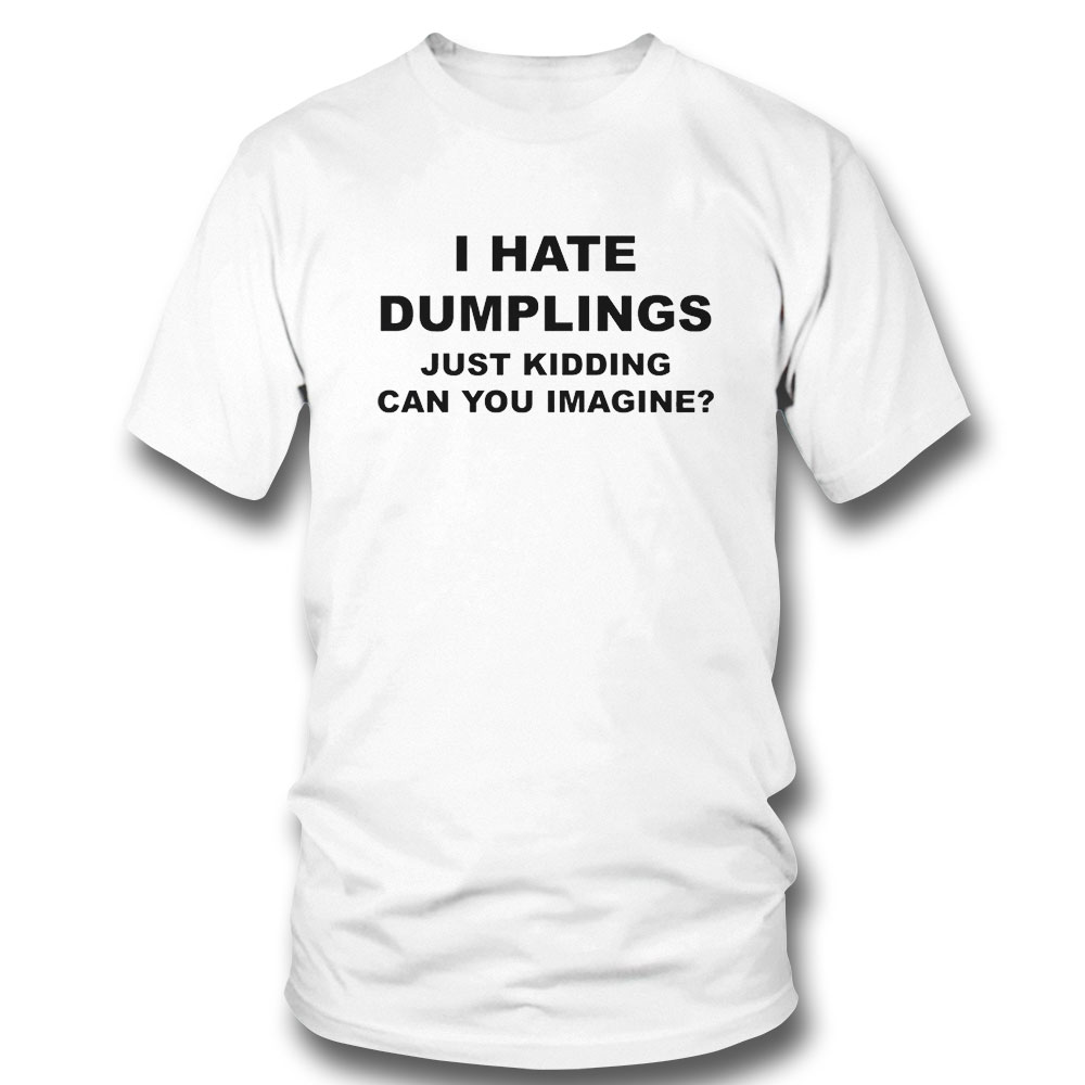 I Hate Dumpling Just Kidding Can You Imagine Shirt Hoodie, Long Sleeve, Tank Top