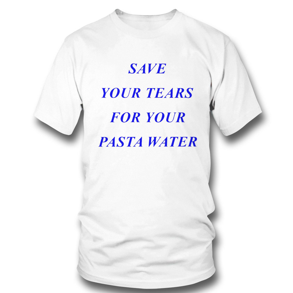 Save Your Tears For Your Pasta Water Funny T-shirt Hoodie, Long Sleeve, Tank Top