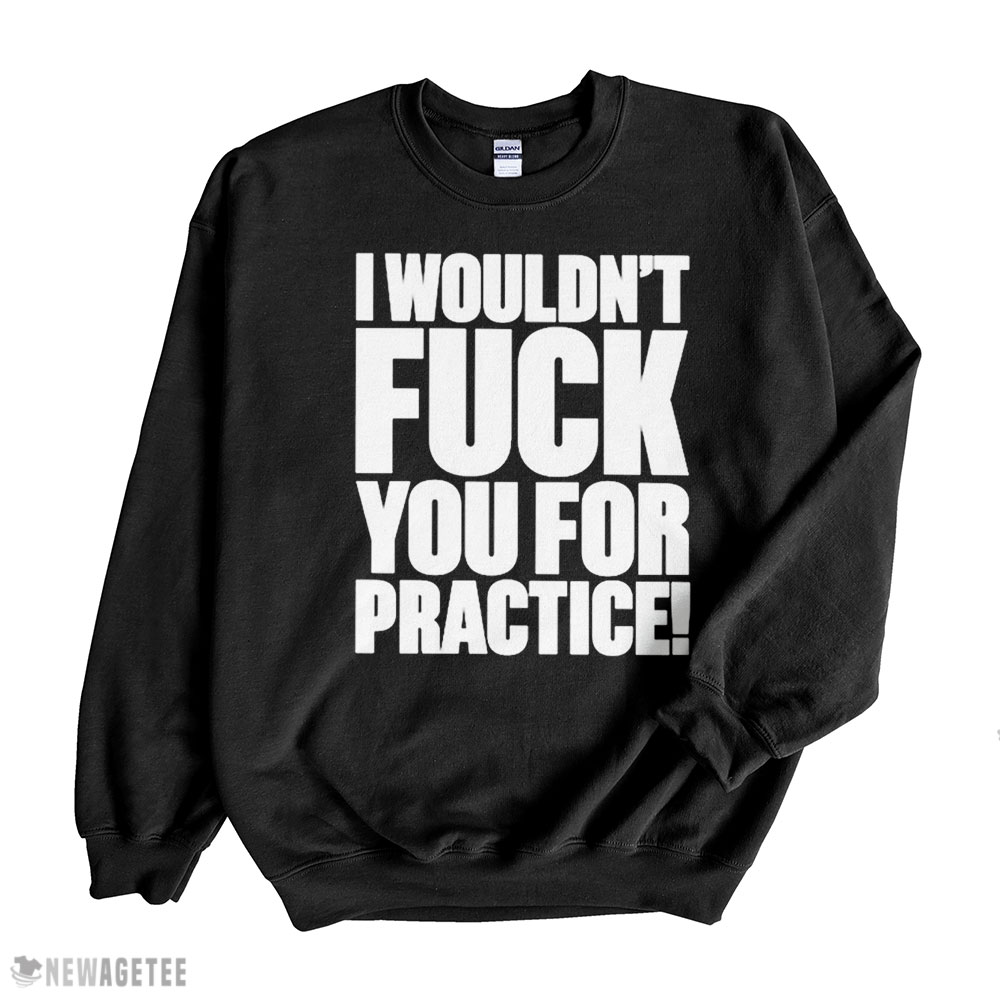 I Wouldnt Fuck You For Practice Shirt
