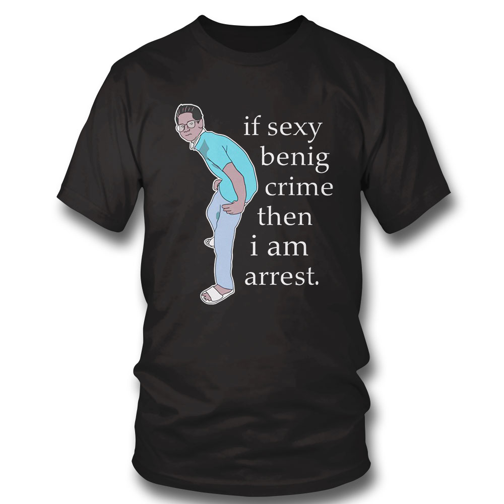 If Sexy Benig Crime Then I Am Arrest Shirt Sweatshirt, Tank Top, Ladies Tee