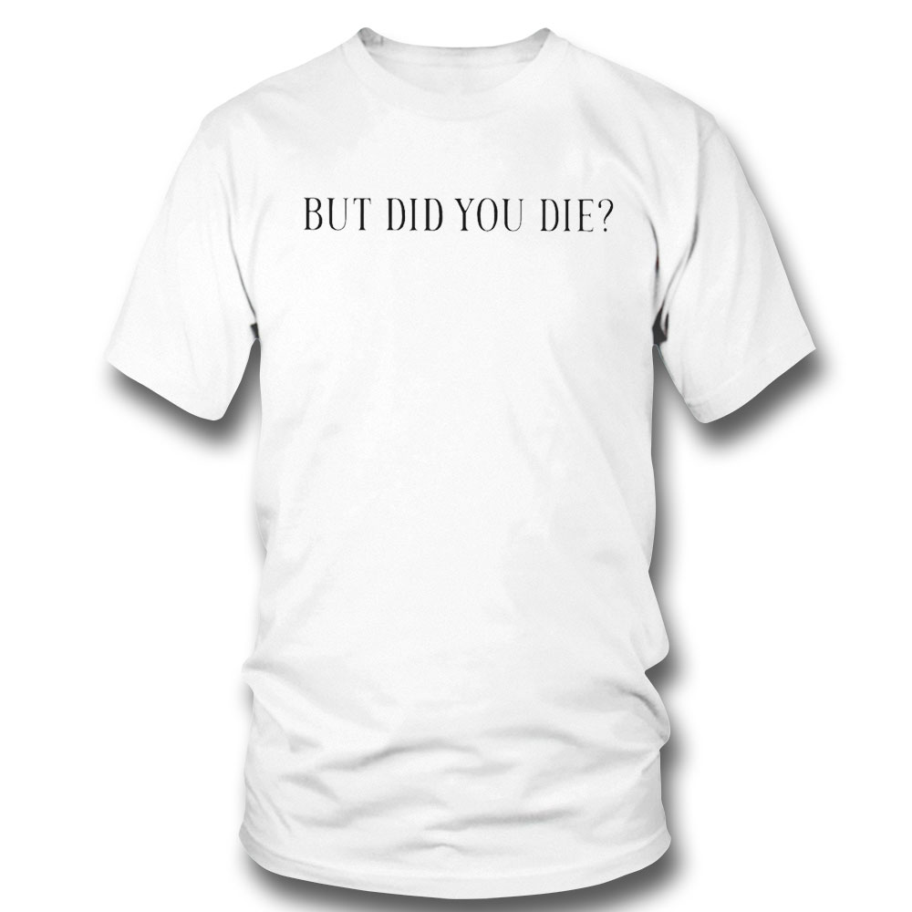 But Did You Die Shirt Sweatshirt, Tank Top, Ladies Tee