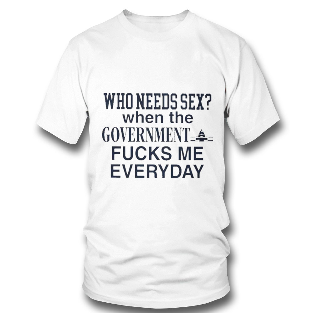 Who Needs Sex When The Government Fucks Me Everyday 2022 Shirt