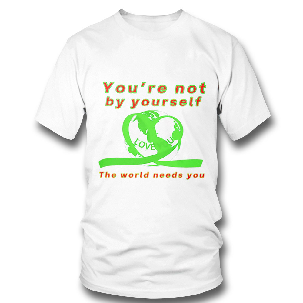 Youre Not By Yourself Love You The World Needs You Shirt Long Sleeve, Ladies Tee