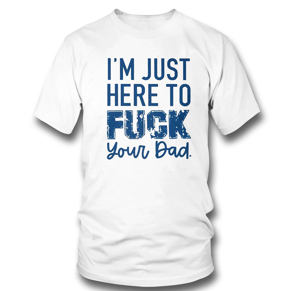 Im Just Here To Fuck Your Dad Shirt