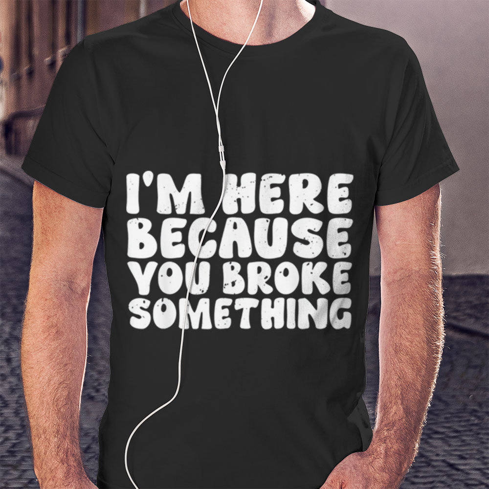 Im Here Because You Broke Something Tee Shirt