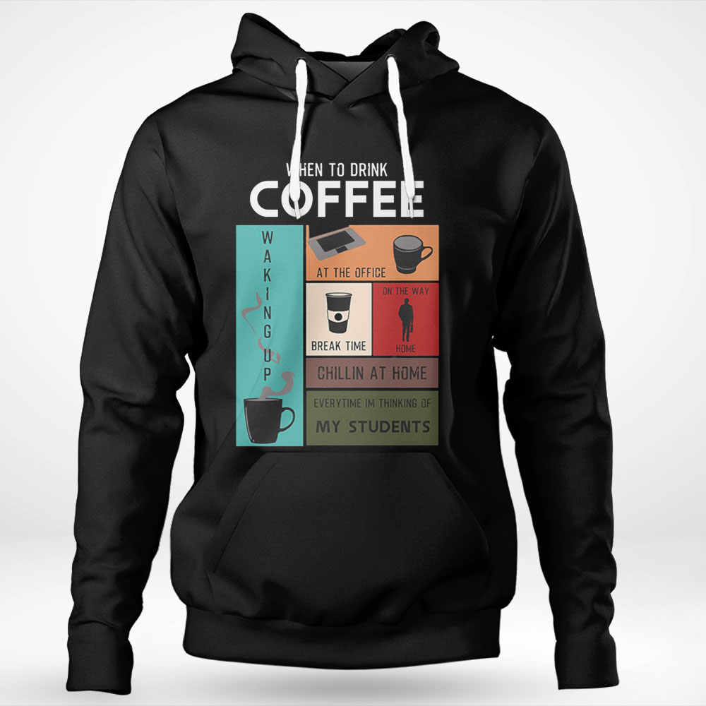 When To Drink Coffee Drink Coffee Everytime Im Thinking Of Students Hoodie Shirt