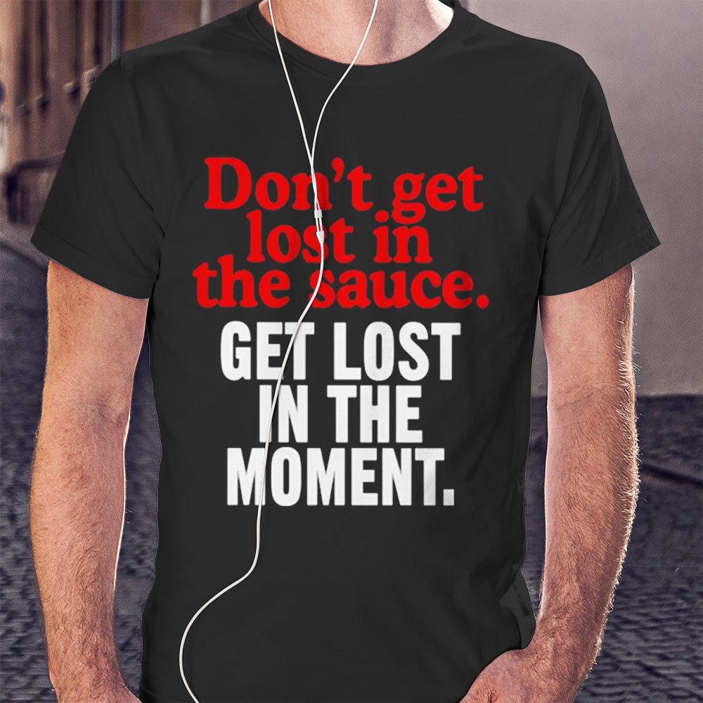 Dont Get Lost In The Sauce Get Lost In The Moment Shirt Hoodie