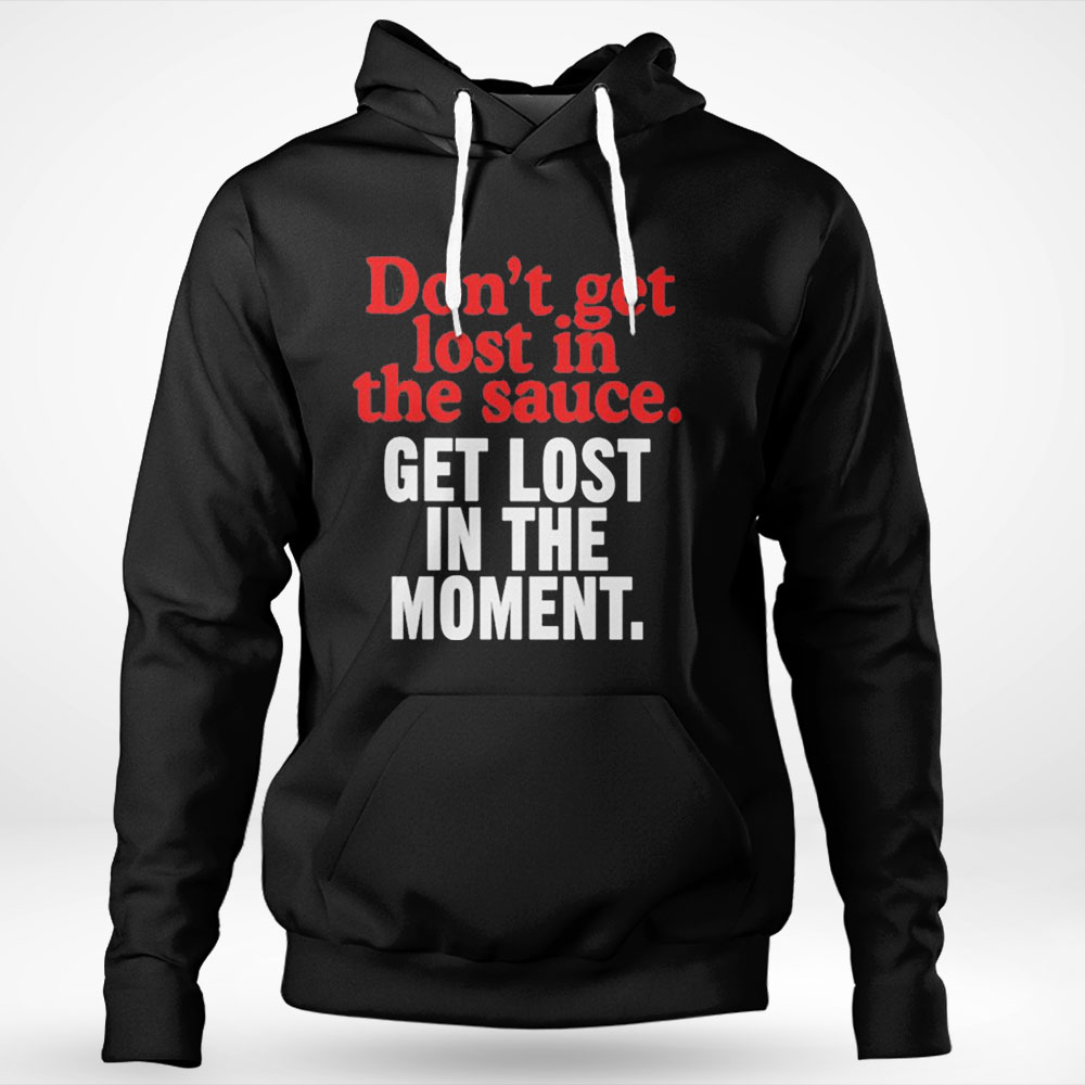 Dont Get Lost In The Sauce Get Lost In The Moment Shirt Hoodie