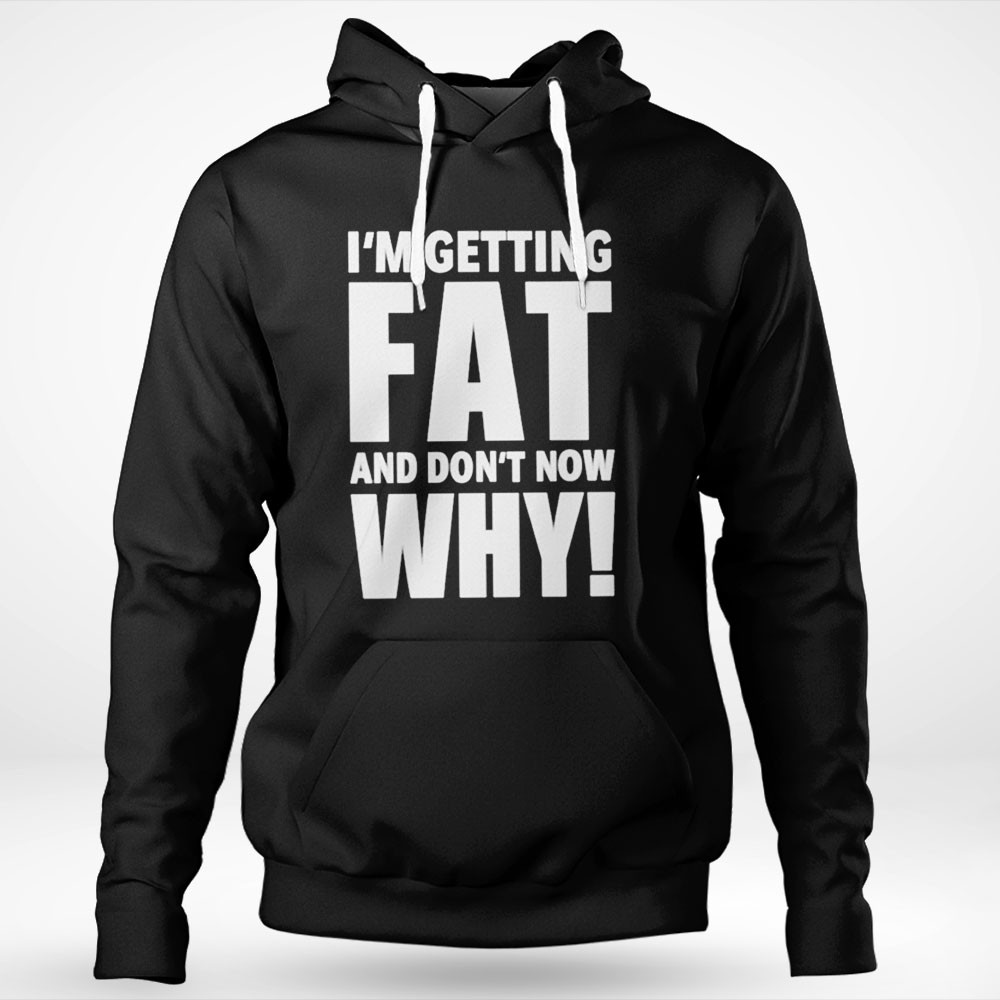 Im Getting Fat And Dont Know Why Shirt Hoodie