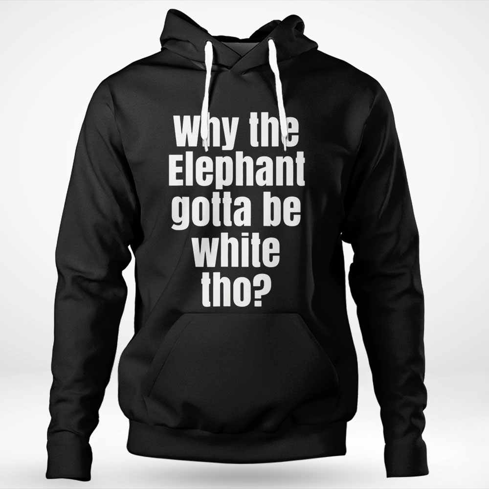 Why The Elephant Gotta Be White Tho Shirt Hoodie