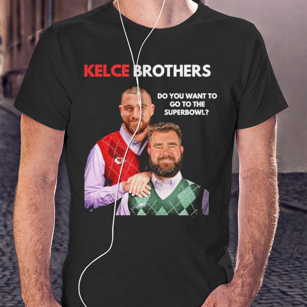 Best Kelce Brothers Do You Want To Go To The Super Bowl Shirt Hoodie