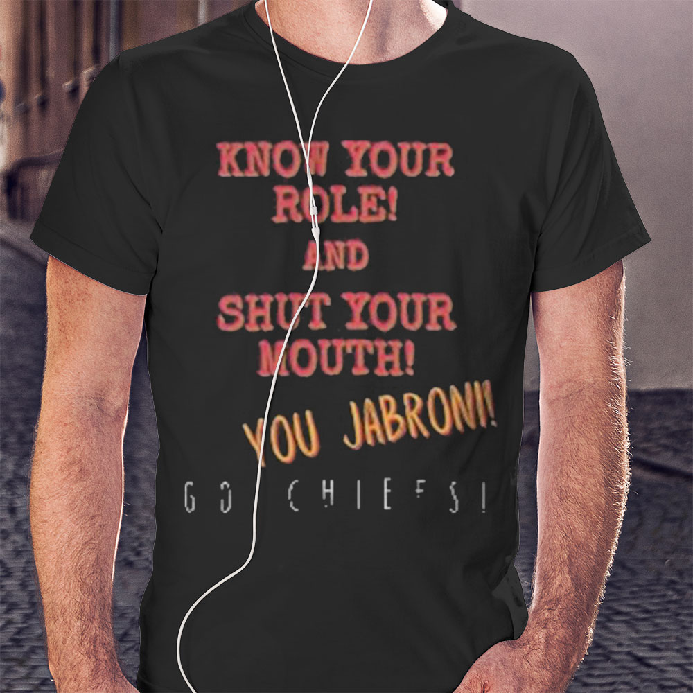 Premium Know Your Role And Shut Your Mouth You Jabroni Go Chiefs Shirt Hoodie