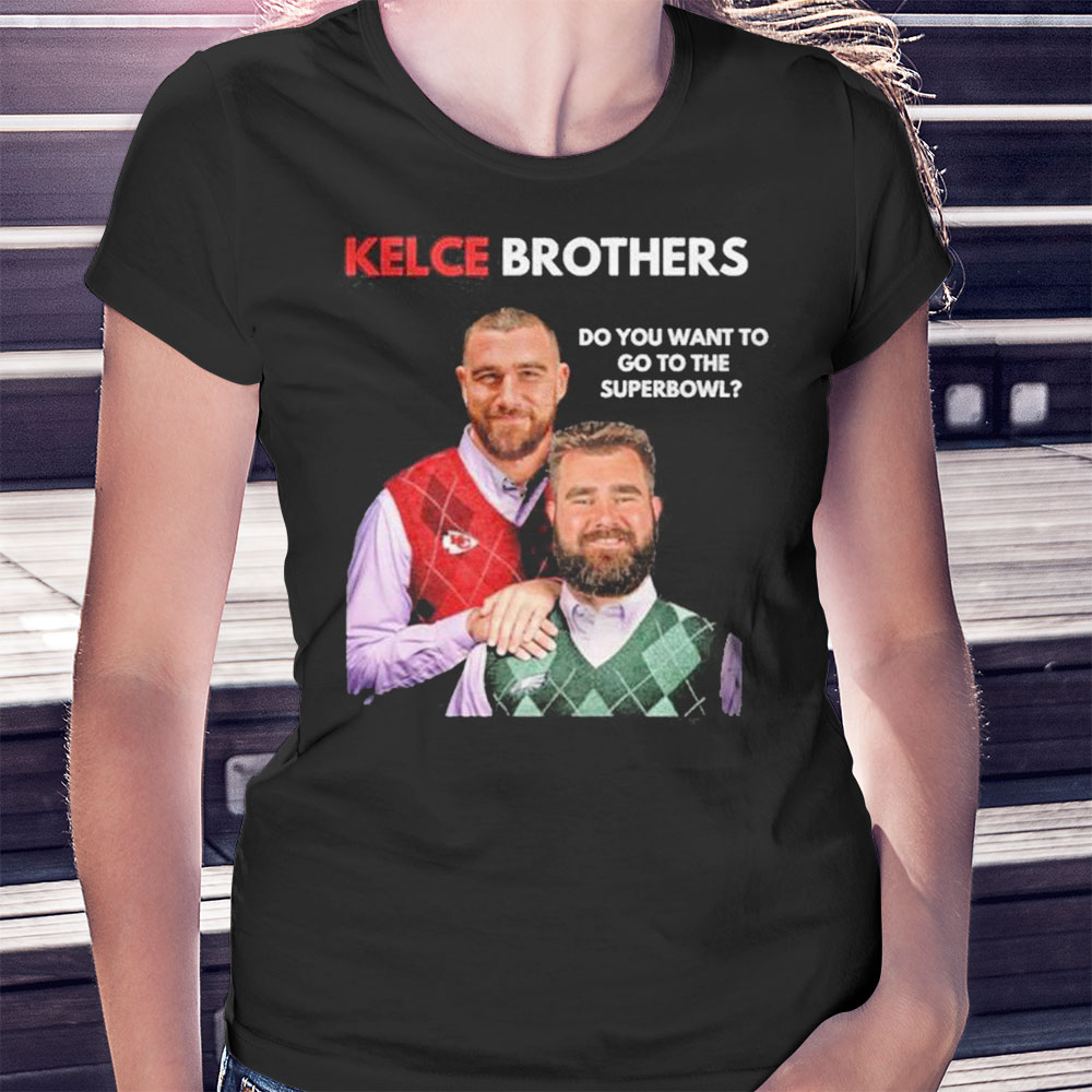 Best Kelce Brothers Do You Want To Go To The Super Bowl Shirt Hoodie