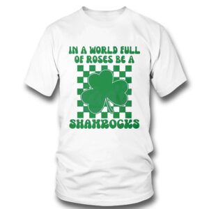 In A World Full Of Roses Be A Shamrock Happy St Patricks Day Shirt, Hoodie