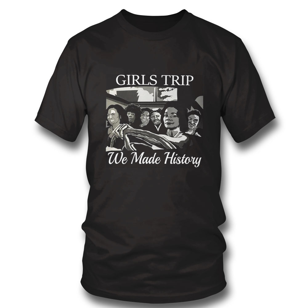 Girls Trip We Made History Shirt