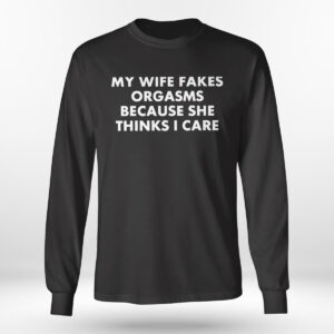 Longsleeve shirt My Wife Fakes Orgasms Because She Thinks I Care 2023 Shirt Hoodie