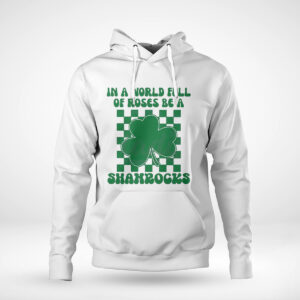 Pullover Hoodie In A World Full Of Roses Be A Shamrock Happy St Patricks Day Shirt Hoodie