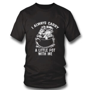 black Shirt I Always Carry A Little Pot With Me Funny Marijuana Shirt Hoodie