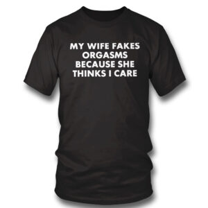 black Shirt My Wife Fakes Orgasms Because She Thinks I Care 2023 Shirt Hoodie