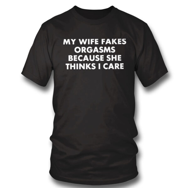 My Wife Fakes Orgasms Because She Thinks I Care 2023 Shirt, Hoodie