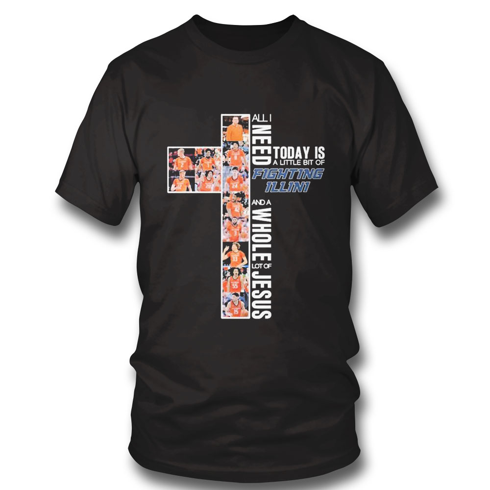 All I Need Today Is A Little Bit Of Fighting Illini Mens Basketball And A Whole Lot Of Jesus Shirt