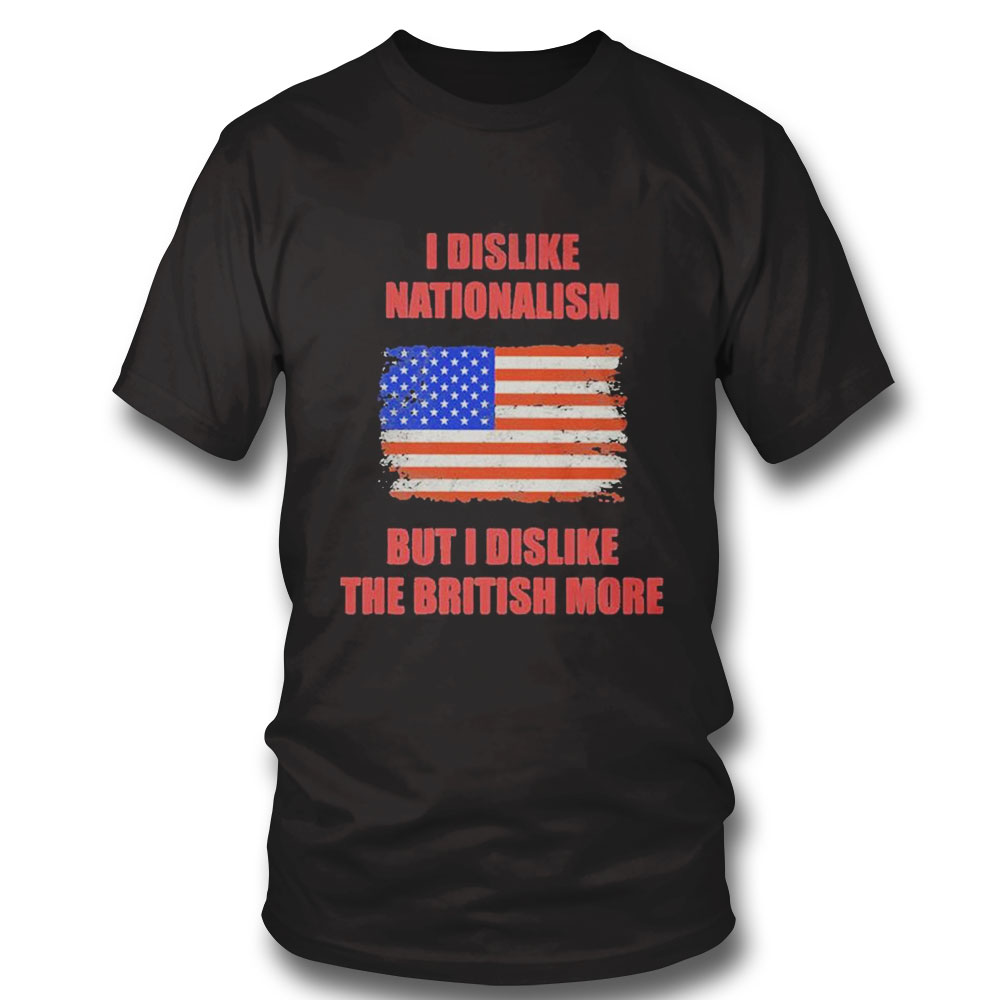 I Dislike Nationalism But I Dislike The British More Shirt Hoodie