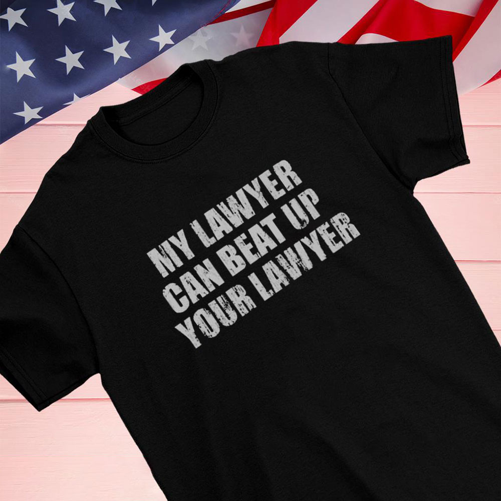 My Lawyer Can Beat Up Your Lawyer Shirt Hoodie