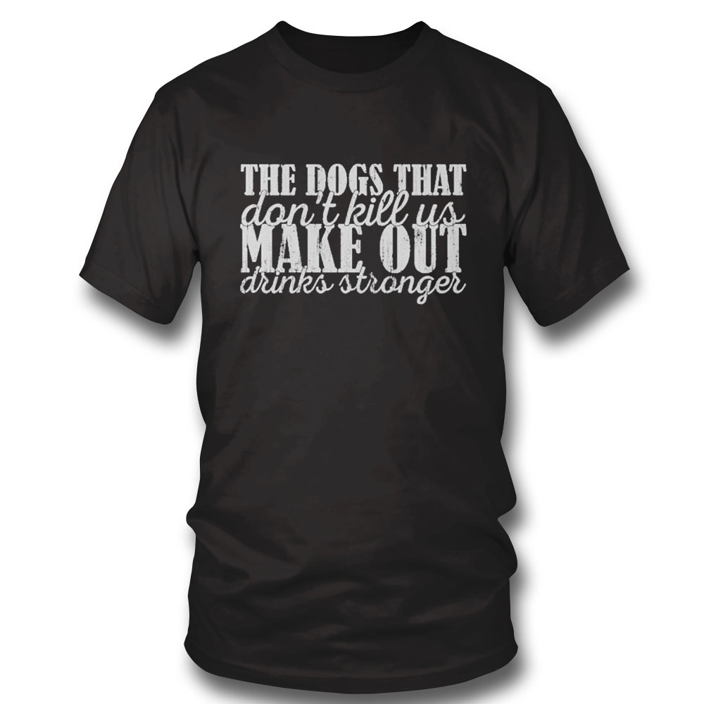 The Dogs That Dont Kill Us Make Our Drinks Stronger Shirt