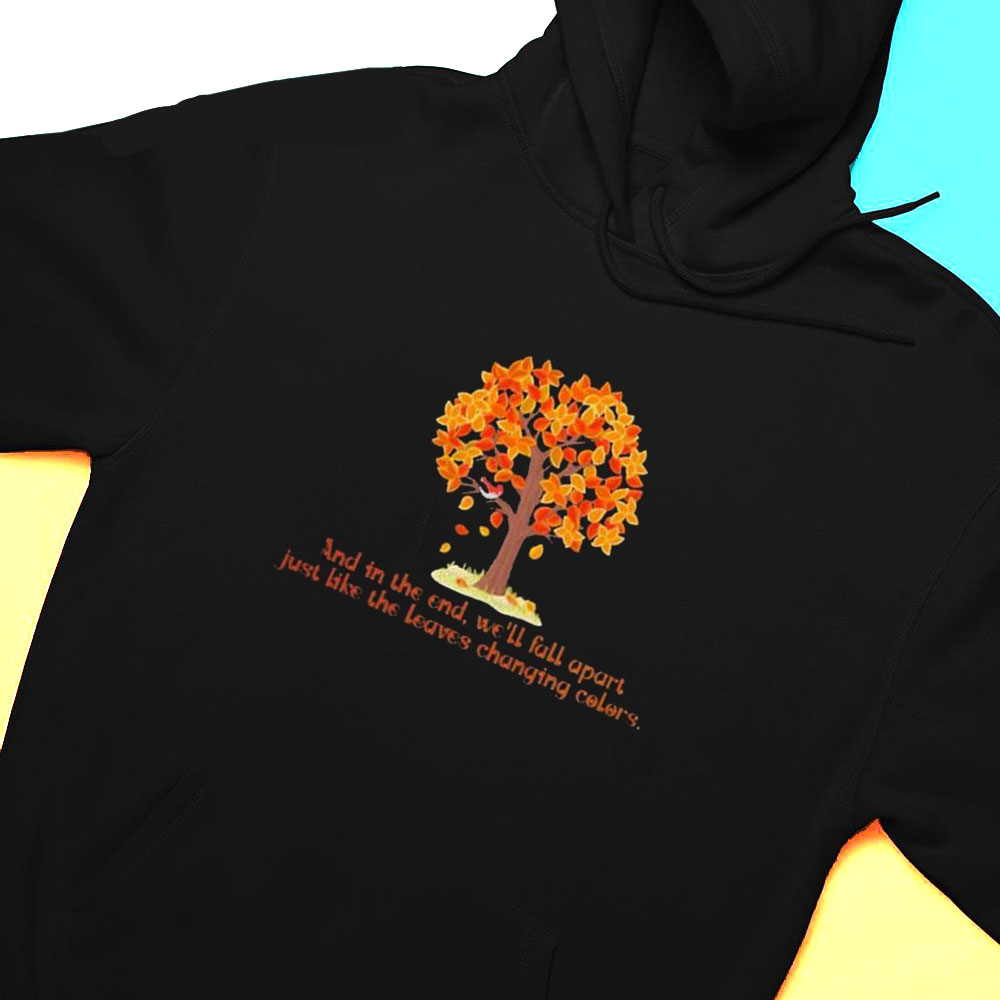 And In The End Well Fall Apart Just Like The Leaves Changing Colors Crewneck Shirt Hoodie