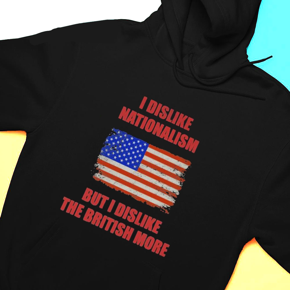 I Dislike Nationalism But I Dislike The British More Shirt Hoodie