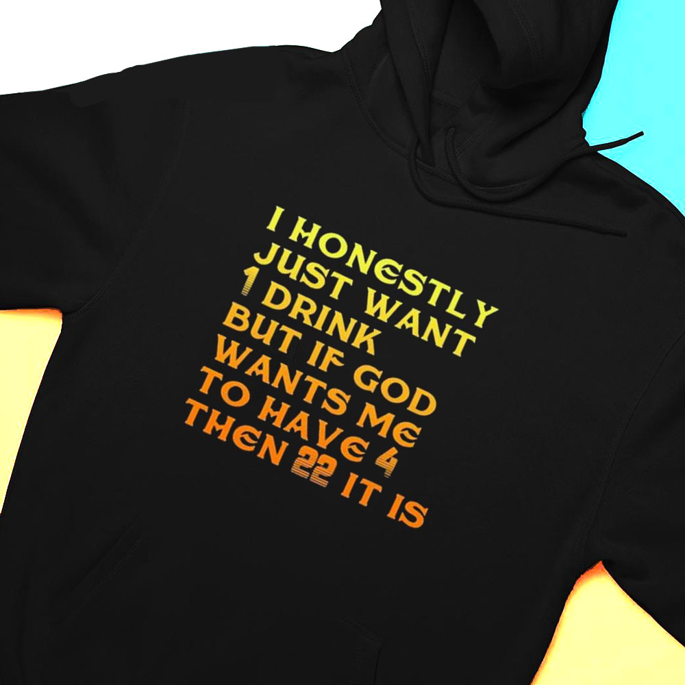 I Honestly Just Want 1 Drink But If God Wants Me To Have 4 Then 22 It Is Shirt Hoodie