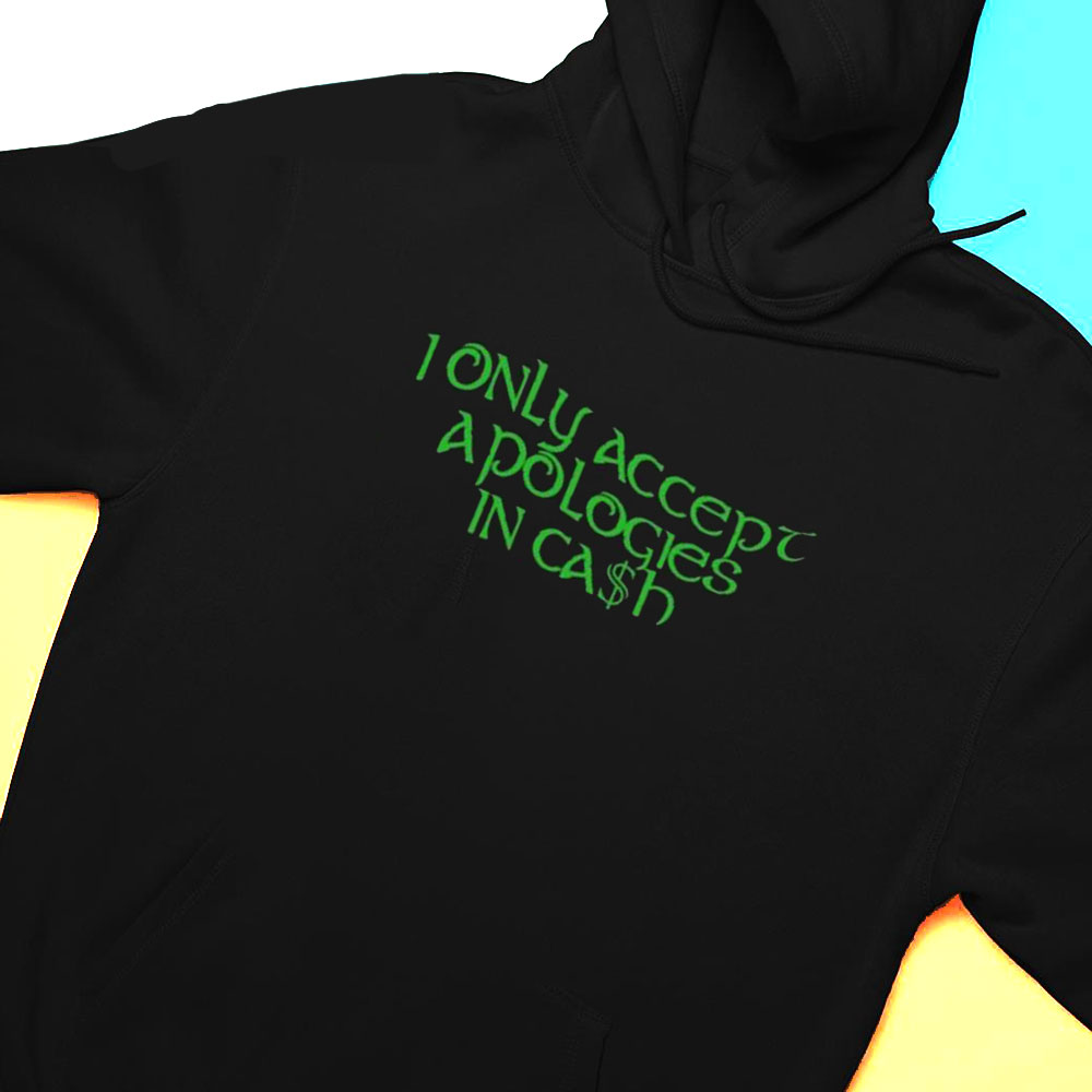 I Only Accept Apologies In Cash Shirt Hoodie