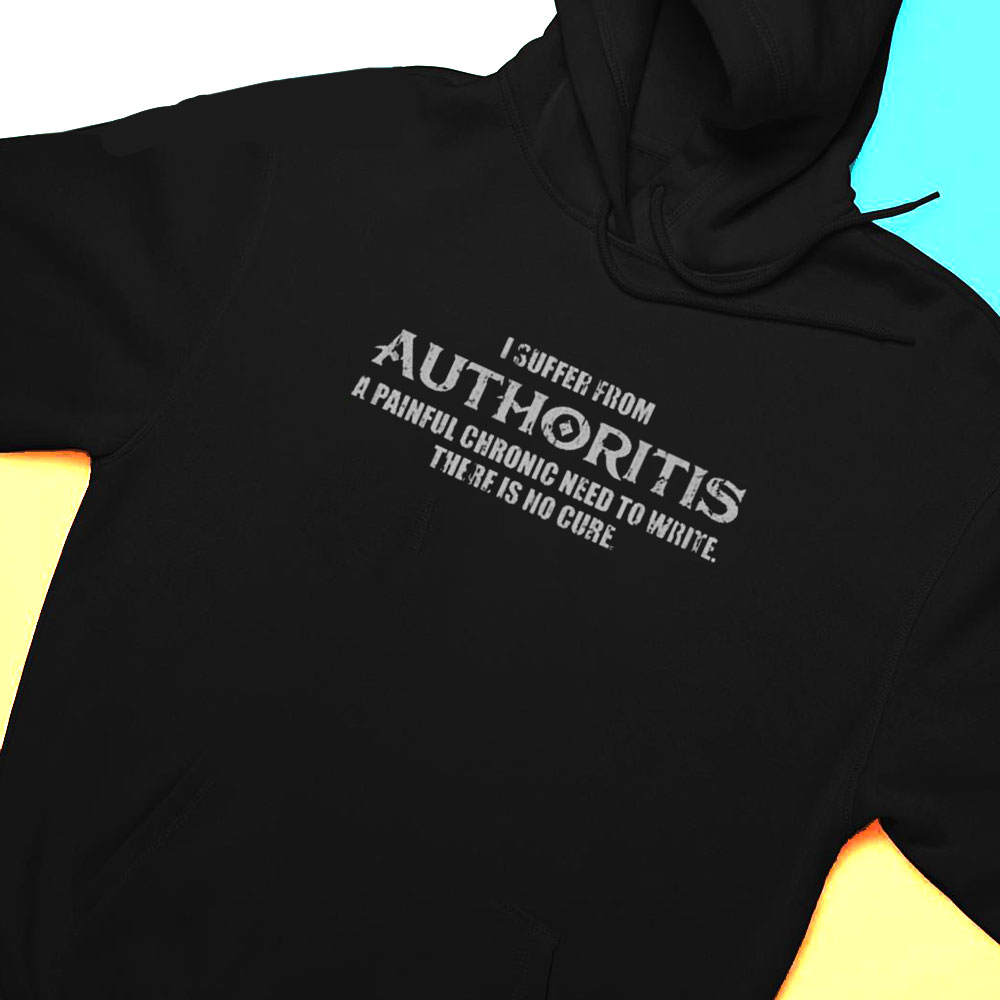 I Suffer From Authoritis A Painful Chronic Need To Write There Is No Cure Shirt Hoodie