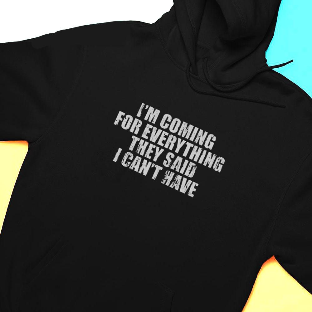 Im Coming For Everything They Said I Cant Have Shirt Hoodie