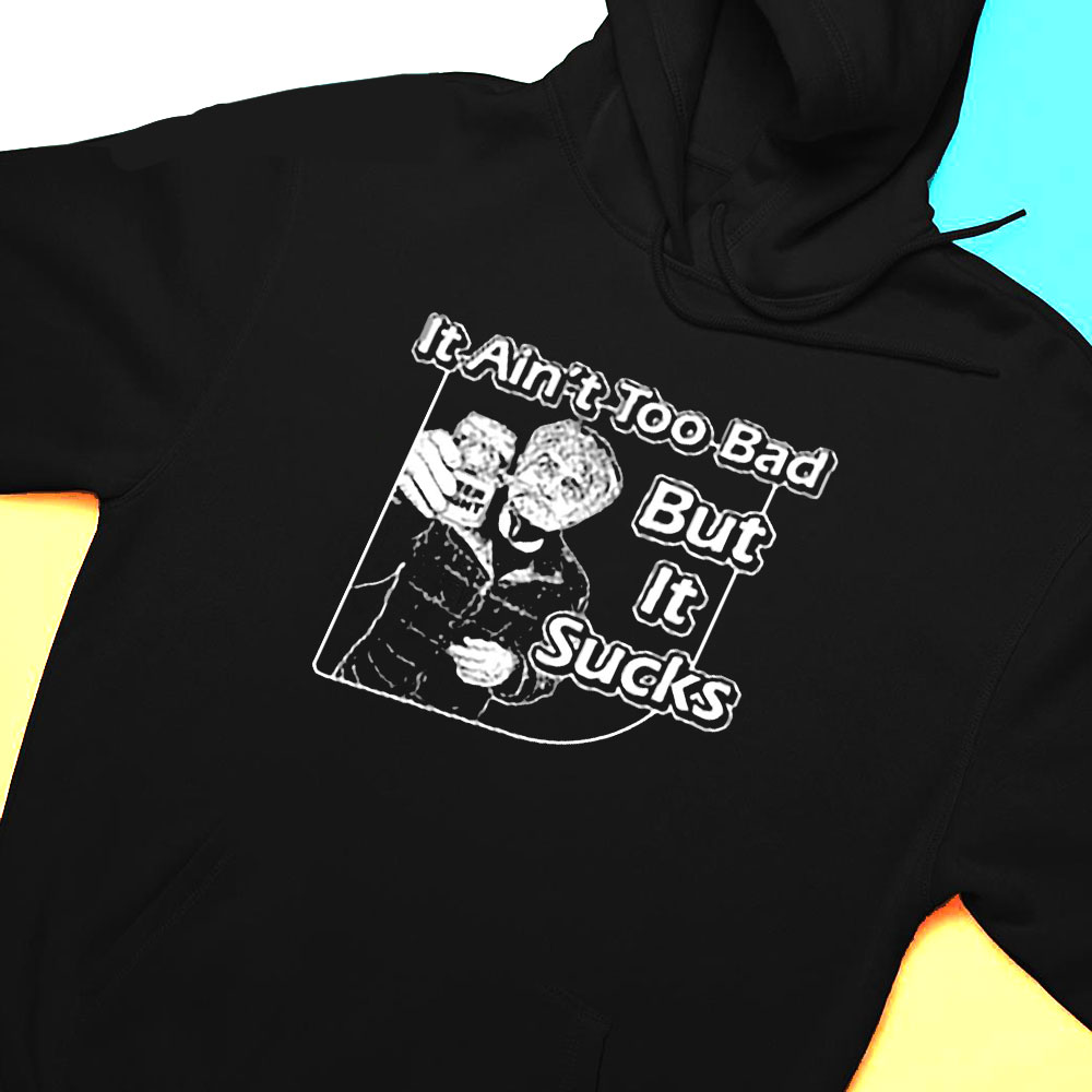 It Aint Too Bad But It Sucks Shirt Hoodie