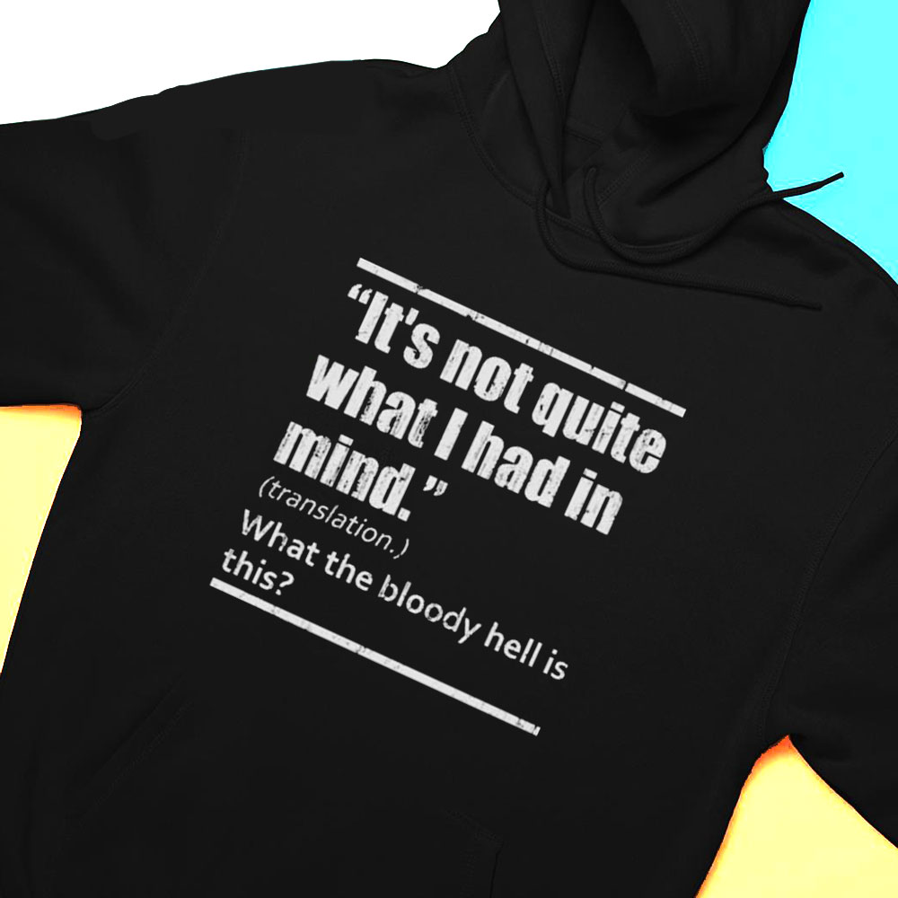 Its Not Quite What I Had In Mind Translation What The Bloody Hell Is This Shirt Hoodie